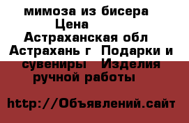 мимоза из бисера › Цена ­ 400 - Астраханская обл., Астрахань г. Подарки и сувениры » Изделия ручной работы   